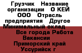 Грузчик › Название организации ­ О’КЕЙ, ООО › Отрасль предприятия ­ Другое › Минимальный оклад ­ 25 533 - Все города Работа » Вакансии   . Приморский край,Уссурийск г.